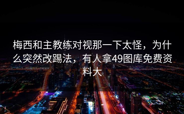 梅西和主教练对视那一下太怪，为什么突然改踢法，有人拿49图库免费资料大