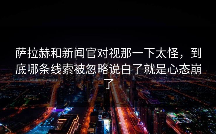 萨拉赫和新闻官对视那一下太怪，到底哪条线索被忽略说白了就是心态崩了
