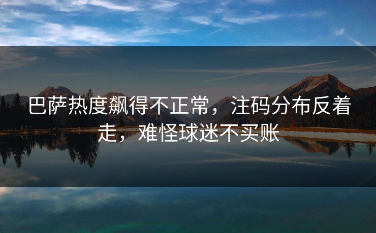 巴萨热度飙得不正常，注码分布反着走，难怪球迷不买账