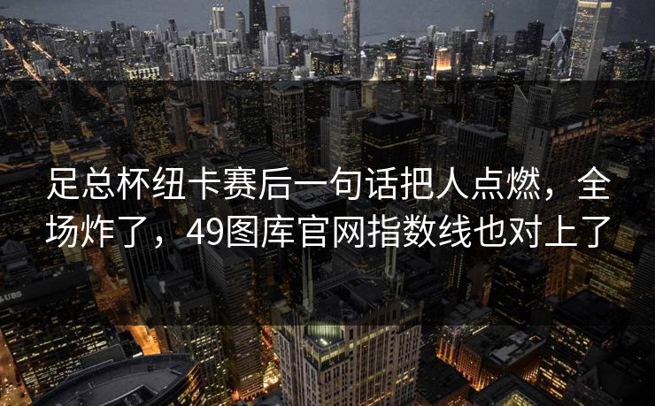 足总杯纽卡赛后一句话把人点燃，全场炸了，49图库官网指数线也对上了