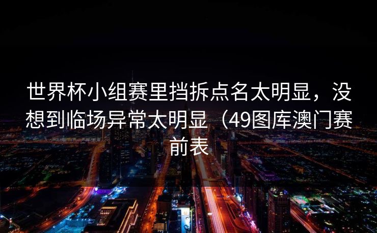 世界杯小组赛里挡拆点名太明显，没想到临场异常太明显（49图库澳门赛前表