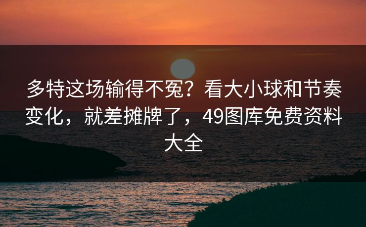多特这场输得不冤？看大小球和节奏变化，就差摊牌了，49图库免费资料大全