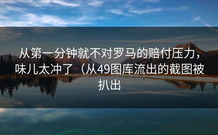 从第一分钟就不对罗马的赔付压力，味儿太冲了（从49图库流出的截图被扒出