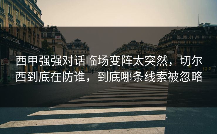 西甲强强对话临场变阵太突然，切尔西到底在防谁，到底哪条线索被忽略