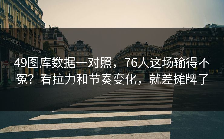 49图库数据一对照，76人这场输得不冤？看拉力和节奏变化，就差摊牌了