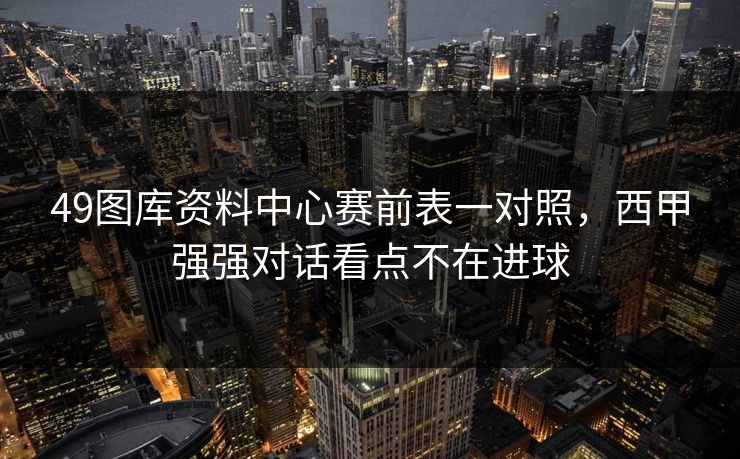 49图库资料中心赛前表一对照，西甲强强对话看点不在进球