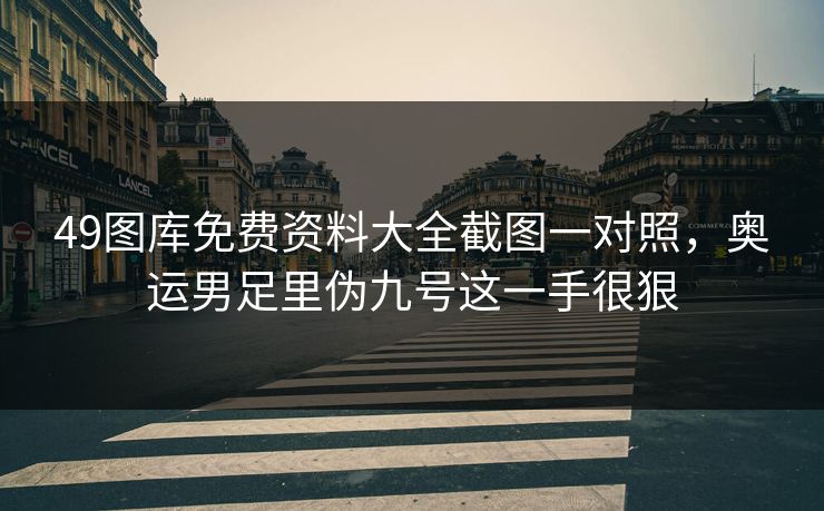 49图库免费资料大全截图一对照，奥运男足里伪九号这一手很狠
