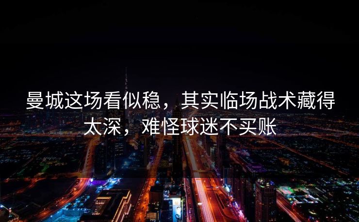 曼城这场看似稳，其实临场战术藏得太深，难怪球迷不买账