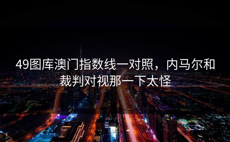 49图库澳门指数线一对照，内马尔和裁判对视那一下太怪