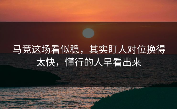 马竞这场看似稳，其实盯人对位换得太快，懂行的人早看出来