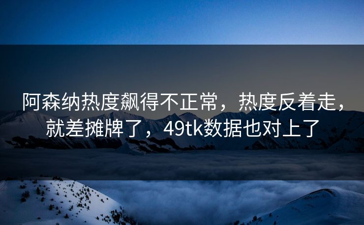 阿森纳热度飙得不正常，热度反着走，就差摊牌了，49tk数据也对上了