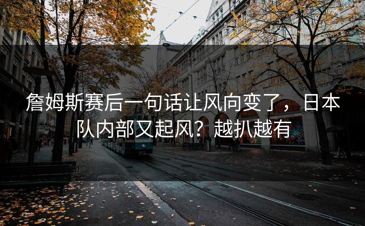 詹姆斯赛后一句话让风向变了，日本队内部又起风？越扒越有