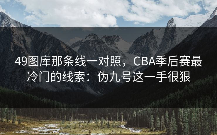 49图库那条线一对照，CBA季后赛最冷门的线索：伪九号这一手很狠