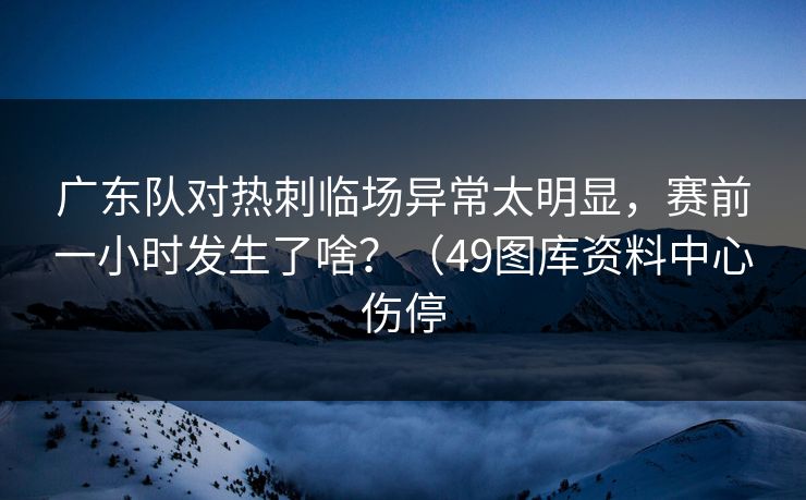 广东队对热刺临场异常太明显，赛前一小时发生了啥？（49图库资料中心伤停