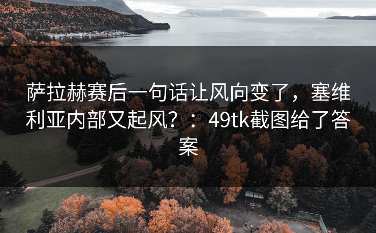 萨拉赫赛后一句话让风向变了，塞维利亚内部又起风？：49tk截图给了答案