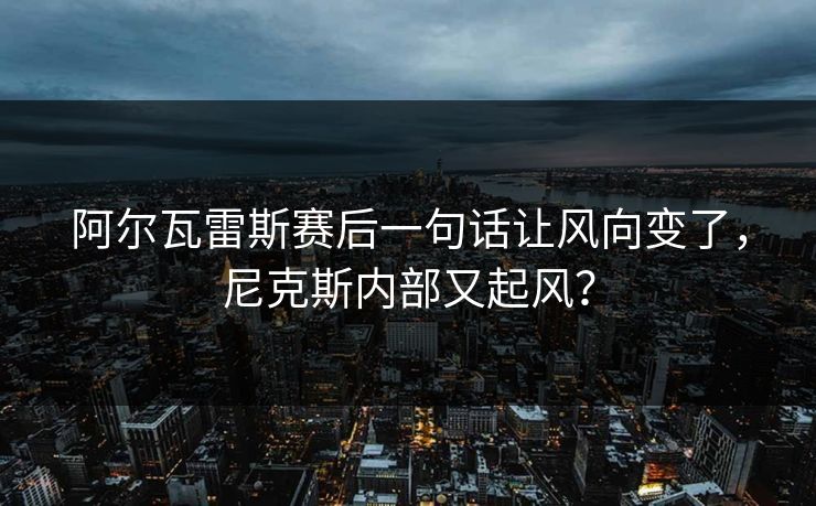 阿尔瓦雷斯赛后一句话让风向变了，尼克斯内部又起风？