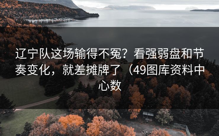 辽宁队这场输得不冤？看强弱盘和节奏变化，就差摊牌了（49图库资料中心数