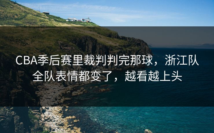 CBA季后赛里裁判判完那球，浙江队全队表情都变了，越看越上头