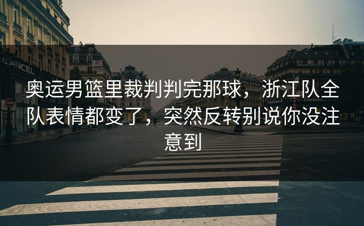 奥运男篮里裁判判完那球，浙江队全队表情都变了，突然反转别说你没注意到