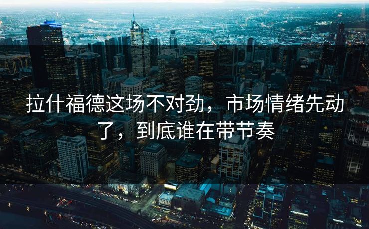 拉什福德这场不对劲,市场情绪先动了,到底谁在带节奏 拉什福德这场不对劲,市场情绪先动了,到底谁在带节奏