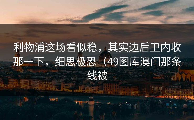 利物浦这场看似稳，其实边后卫内收那一下，细思极恐（49图库澳门那条线被