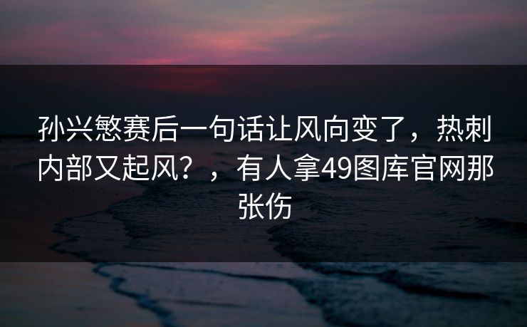 孙兴慜赛后一句话让风向变了，热刺内部又起风？，有人拿49图库官网那张伤