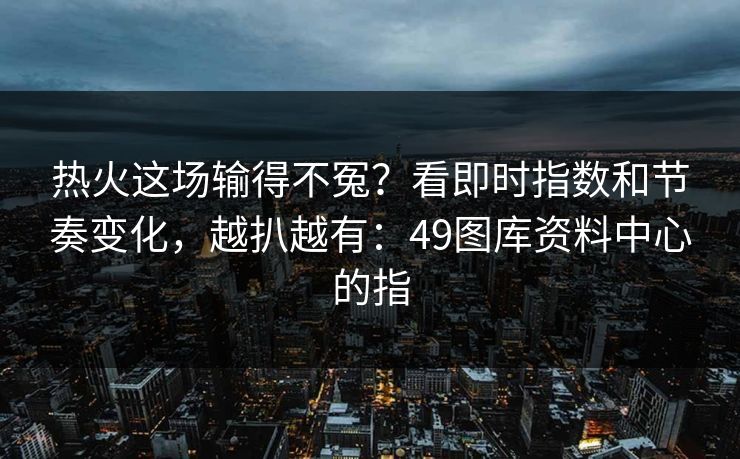 热火这场输得不冤？看即时指数和节奏变化，越扒越有：49图库资料中心的指