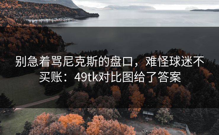 别急着骂尼克斯的盘口，难怪球迷不买账：49tk对比图给了答案