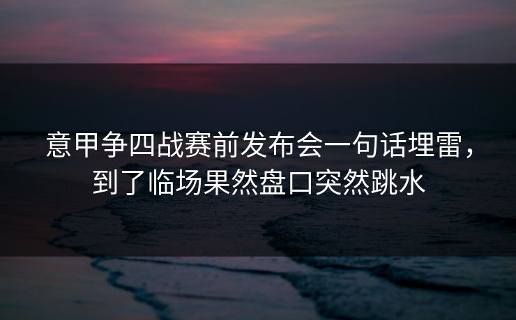 意甲争四战赛前发布会一句话埋雷，到了临场果然盘口突然跳水