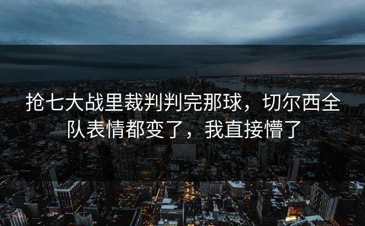抢七大战里裁判判完那球，切尔西全队表情都变了，我直接懵了