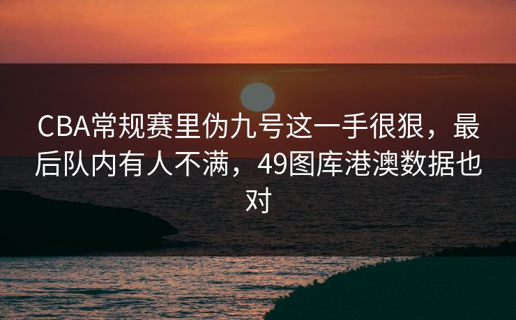 CBA常规赛里伪九号这一手很狠，最后队内有人不满，49图库港澳数据也对