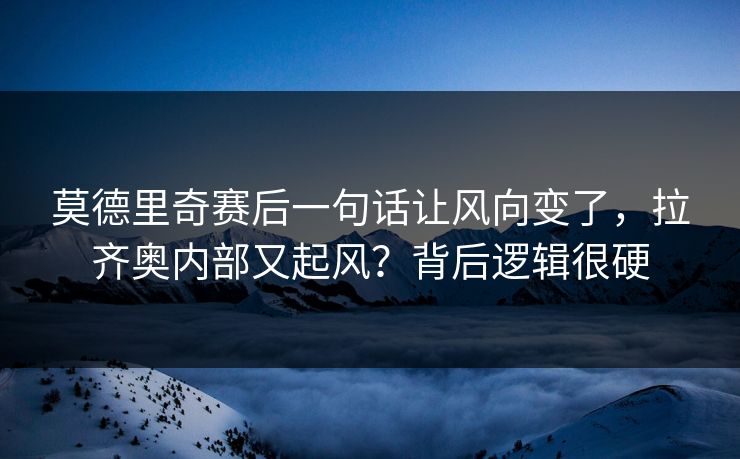 莫德里奇赛后一句话让风向变了，拉齐奥内部又起风？背后逻辑很硬