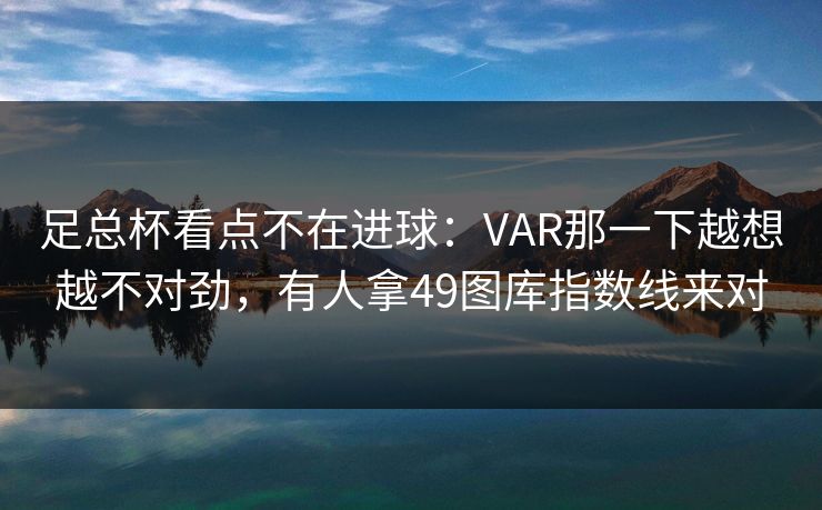 足总杯看点不在进球：VAR那一下越想越不对劲，有人拿49图库指数线来对