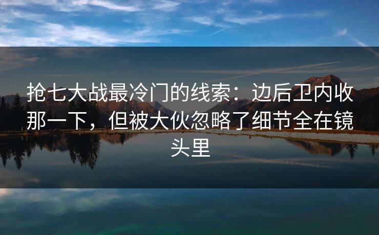 抢七大战最冷门的线索：边后卫内收那一下，但被大伙忽略了细节全在镜头里