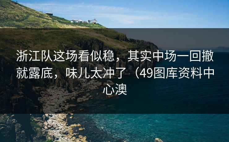 浙江队这场看似稳，其实中场一回撤就露底，味儿太冲了（49图库资料中心澳