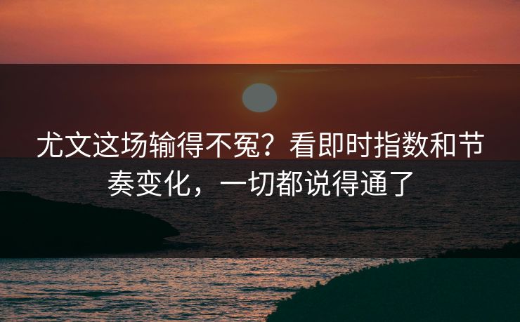 尤文这场输得不冤？看即时指数和节奏变化，一切都说得通了