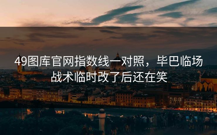 49图库官网指数线一对照，毕巴临场战术临时改了后还在笑