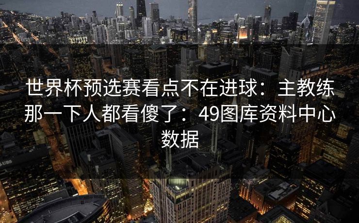 世界杯预选赛看点不在进球：主教练那一下人都看傻了：49图库资料中心数据