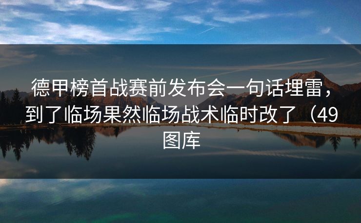 德甲榜首战赛前发布会一句话埋雷，到了临场果然临场战术临时改了（49图库