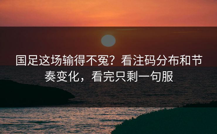 国足这场输得不冤?看注码分布和节奏变化,看完只剩一句服 国足这场输得不冤?看注码分布和节奏变化,看完只剩一句服