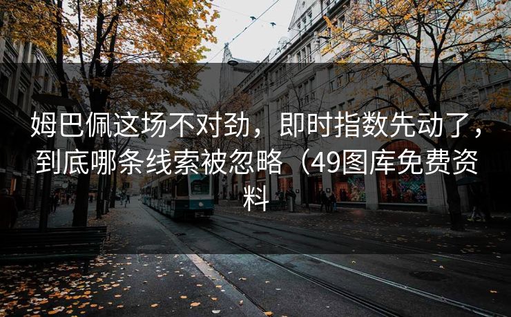 姆巴佩这场不对劲，即时指数先动了，到底哪条线索被忽略（49图库免费资料