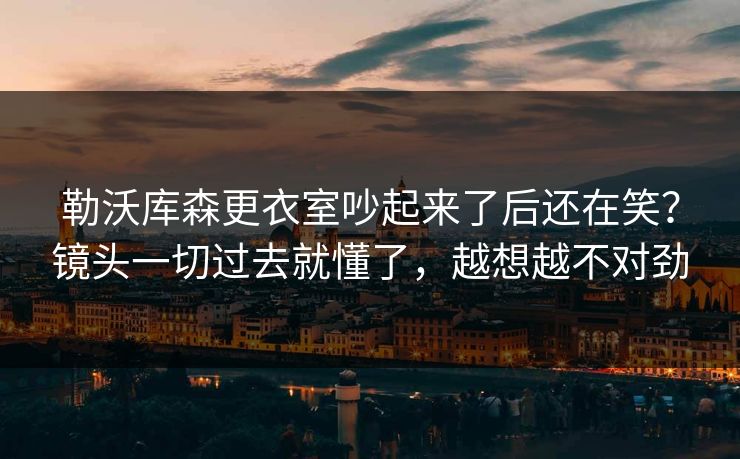 勒沃库森更衣室吵起来了后还在笑?镜头一切过去就懂了,越想越不对劲 勒沃库森更衣室吵起来了后还在笑?镜头一切过去就懂了,越想越不对劲