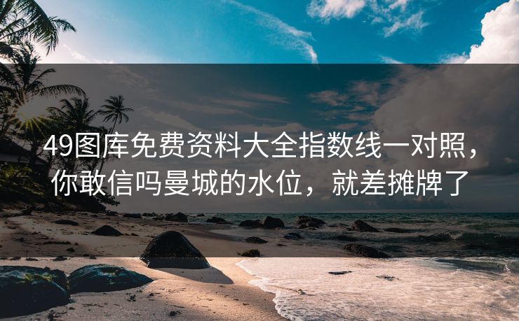 49图库免费资料大全指数线一对照，你敢信吗曼城的水位，就差摊牌了