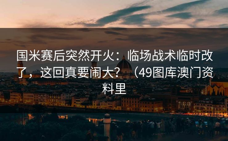 国米赛后突然开火：临场战术临时改了，这回真要闹大？（49图库澳门资料里