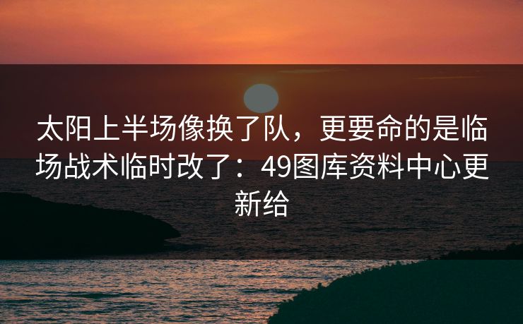 太阳上半场像换了队，更要命的是临场战术临时改了：49图库资料中心更新给
