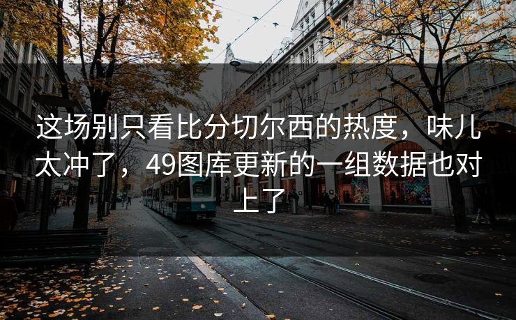 这场别只看比分切尔西的热度，味儿太冲了，49图库更新的一组数据也对上了