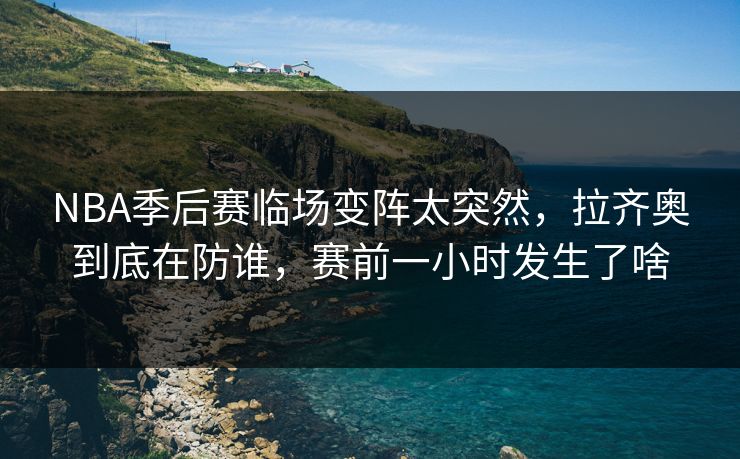 NBA季后赛临场变阵太突然,拉齐奥到底在防谁,赛前一小时发生了啥 NBA季后赛临场变阵太突然,拉齐奥到底在防谁,赛前一小时发生了啥