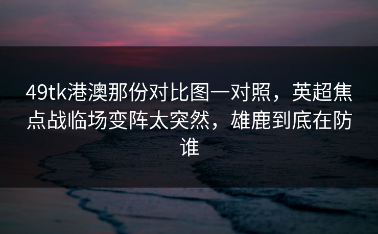 49tk港澳那份对比图一对照,英超焦点战临场变阵太突然,雄鹿到底在防谁 49tk港澳那份对比图一对照,英超焦点战临场变阵太突然,雄鹿到底在防谁