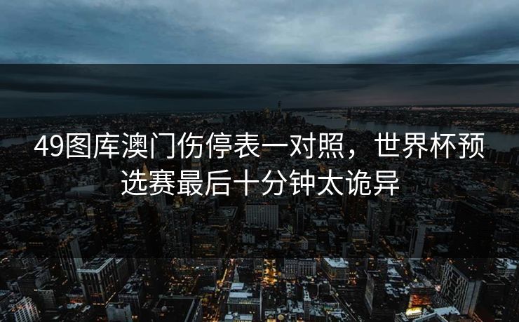 49图库澳门伤停表一对照，世界杯预选赛最后十分钟太诡异