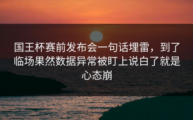 国王杯赛前发布会一句话埋雷，到了临场果然数据异常被盯上说白了就是心态崩